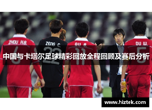 中国与卡塔尔足球精彩回放全程回顾及赛后分析