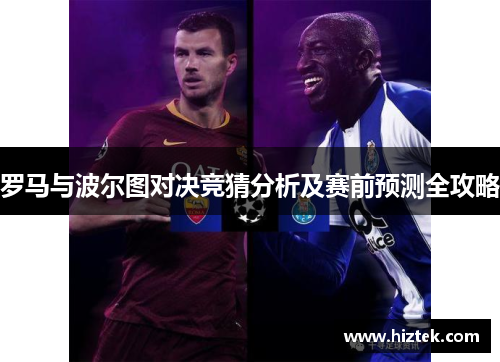罗马与波尔图对决竞猜分析及赛前预测全攻略