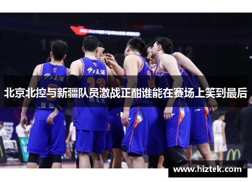 北京北控与新疆队员激战正酣谁能在赛场上笑到最后